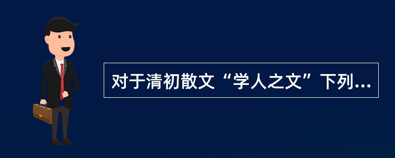 对于清初散文“学人之文”下列说法错误的是()