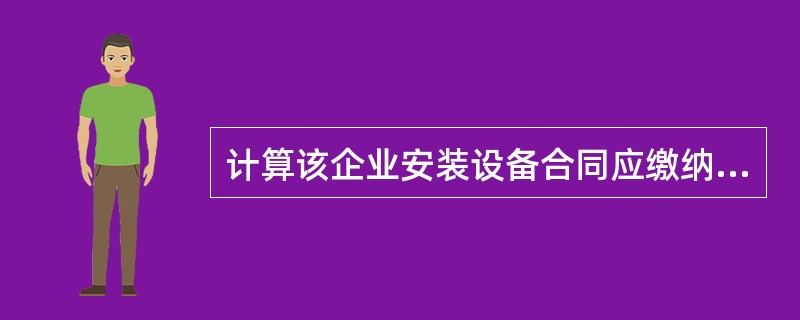 计算该企业安装设备合同应缴纳的印花税;