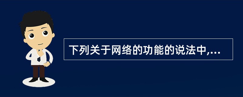 下列关于网络的功能的说法中,不正确的是()