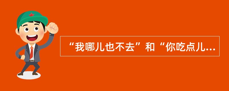 “我哪儿也不去”和“你吃点儿什么吗?”中加点的疑问词的用法分别是()。