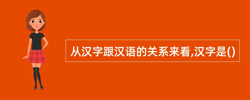 从汉字跟汉语的关系来看,汉字是()