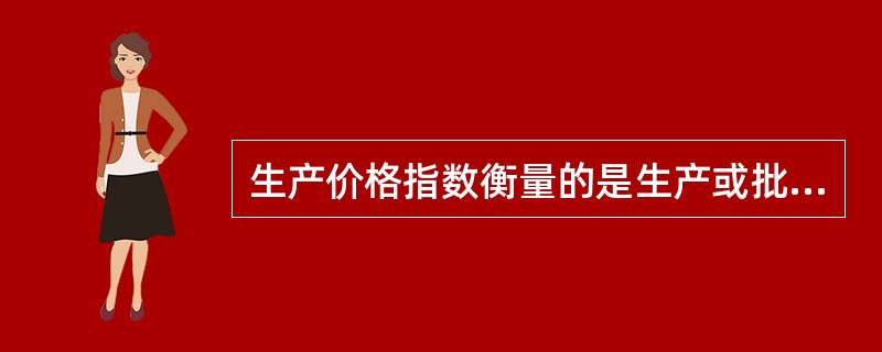 生产价格指数衡量的是生产或批发环节的价格水平。()