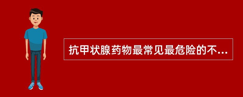 抗甲状腺药物最常见最危险的不良反应是()