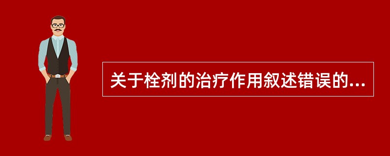 关于栓剂的治疗作用叙述错误的是( )。