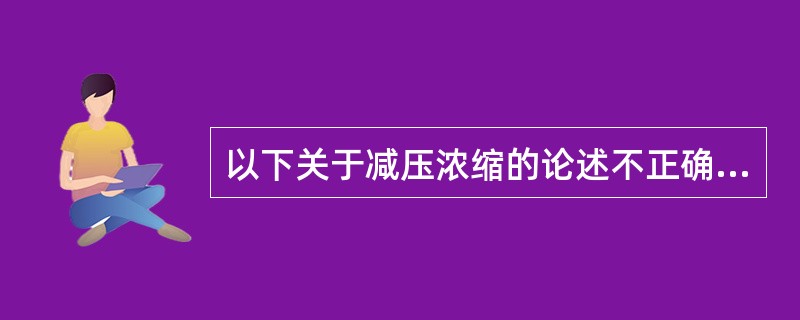 以下关于减压浓缩的论述不正确的是()。