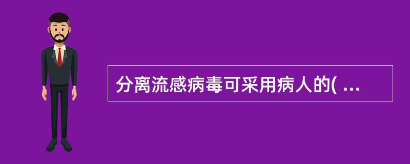 分离流感病毒可采用病人的( )。A、脑脊液B、尿液C、粪便D、血清E、咽漱液 -