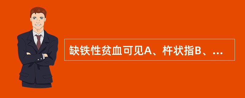 缺铁性贫血可见A、杵状指B、匙状指C、关节梭形畸形D、膝内翻畸形E、肢端关节肥大