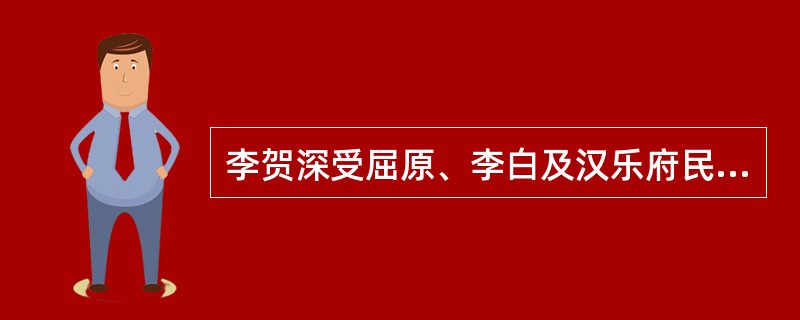李贺深受屈原、李白及汉乐府民歌的影响,多以乐府体裁驰骋想象。()
