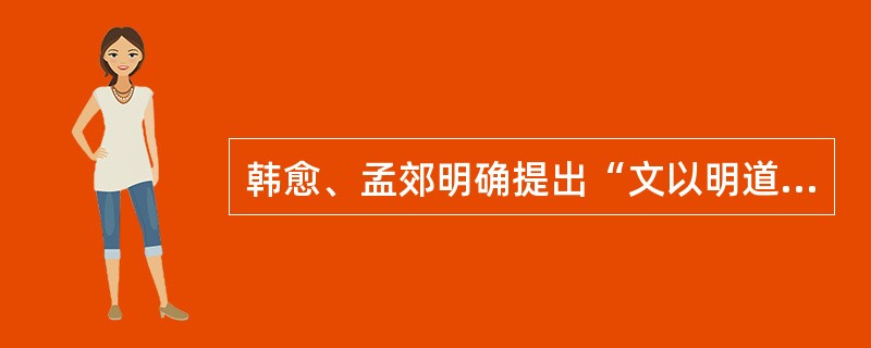 韩愈、孟郊明确提出“文以明道”的主张,“明道”是为文的目的,“为文”只是明道的手