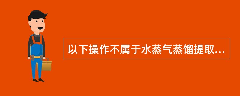 以下操作不属于水蒸气蒸馏提取法的是()。