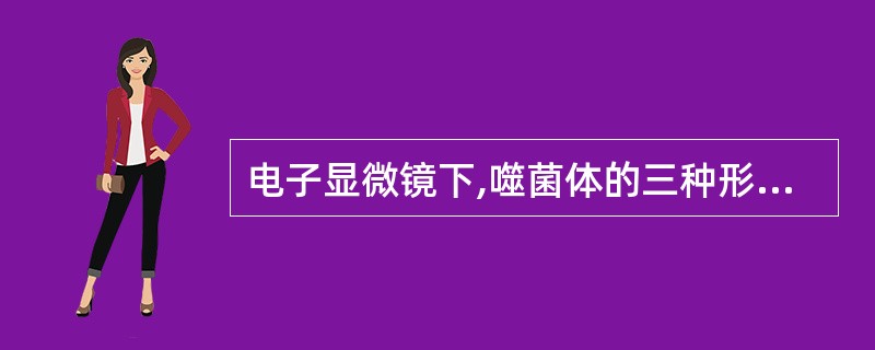 电子显微镜下,噬菌体的三种形态为A、蝌蚪形、微球形和丝形B、螺旋形、微球形和丝形