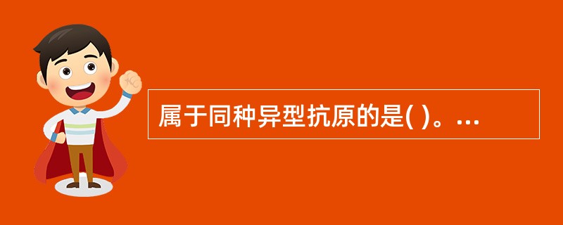 属于同种异型抗原的是( )。A、来自另一物种的抗原B、同一种属不同个体之间所存在