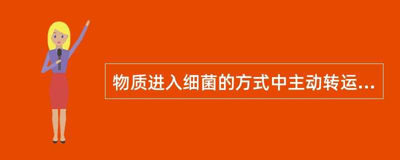 物质进入细菌的方式中主动转运是A、顺浓度梯度,不需能量B、顺浓度梯度,需要能量C