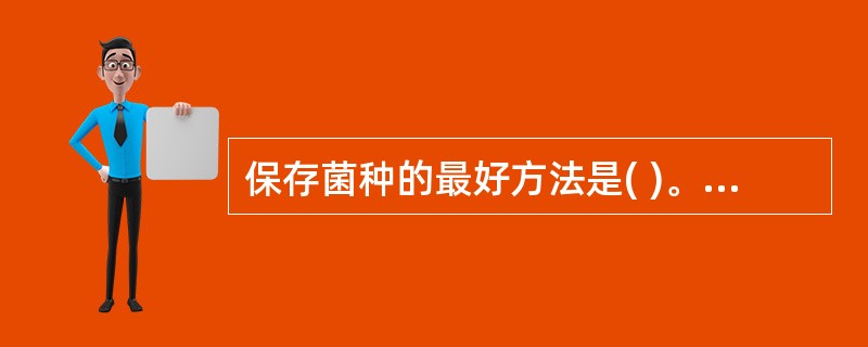 保存菌种的最好方法是( )。A、置牛奶中B、制成明胶片C、置卵黄培养基中D、置半