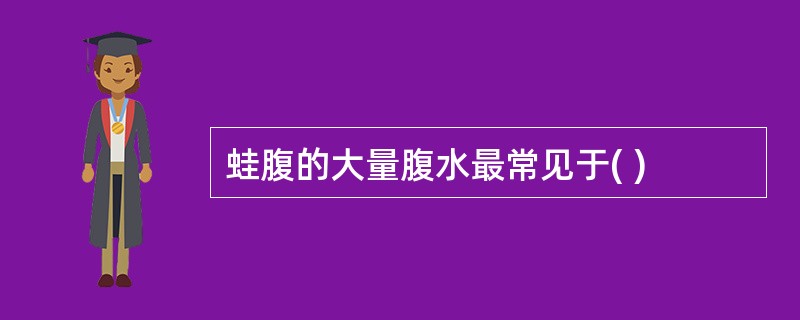 蛙腹的大量腹水最常见于( )