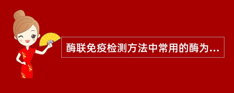 酶联免疫检测方法中常用的酶为A、辣根过氧化物酶和葡萄糖氧化酶B、辣根过氧化物酶和