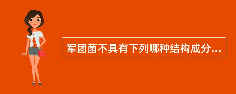 军团菌不具有下列哪种结构成分?( )A、荚膜B、鞭毛C、多糖D、侧链脂肪酸E、质