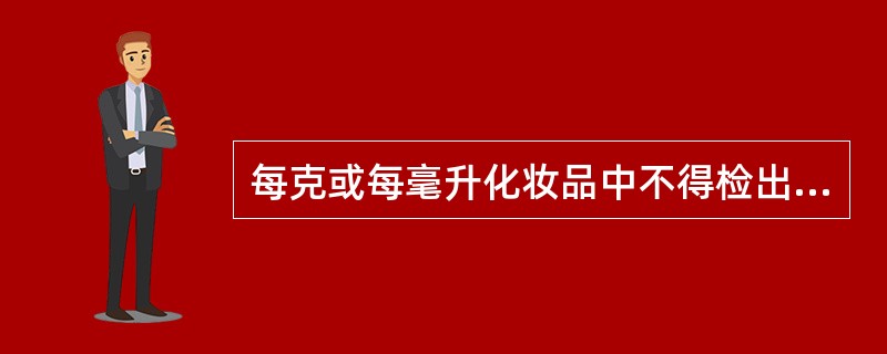 每克或每毫升化妆品中不得检出粪大肠菌群、绿脓杆菌和A、沙门菌B、志贺菌C、金黄葡