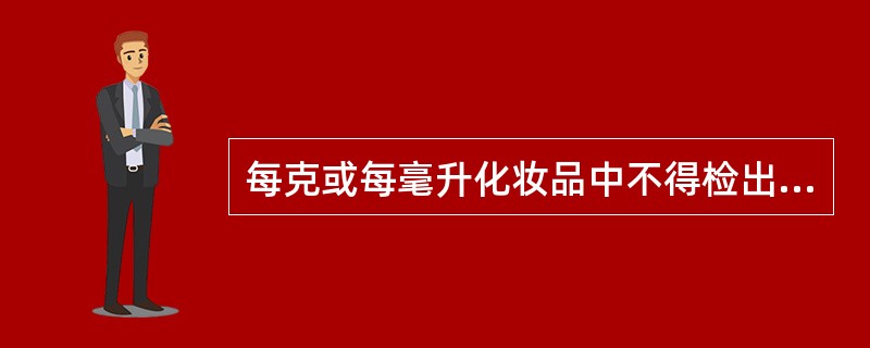 每克或每毫升化妆品中不得检出粪大肠菌群、绿脓杆菌和A、沙门菌B、志贺菌C、金黄葡