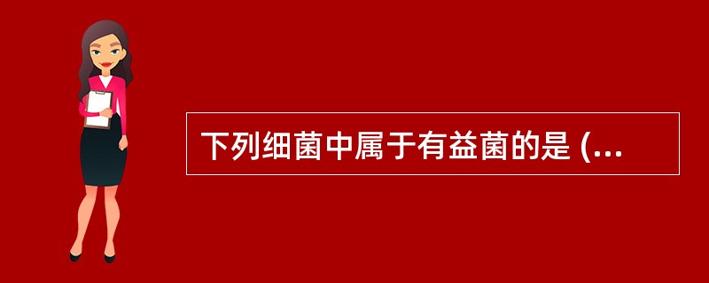 下列细菌中属于有益菌的是 ( )A、蜡样芽孢杆菌B、铜绿假单胞菌C、大肠埃希菌D