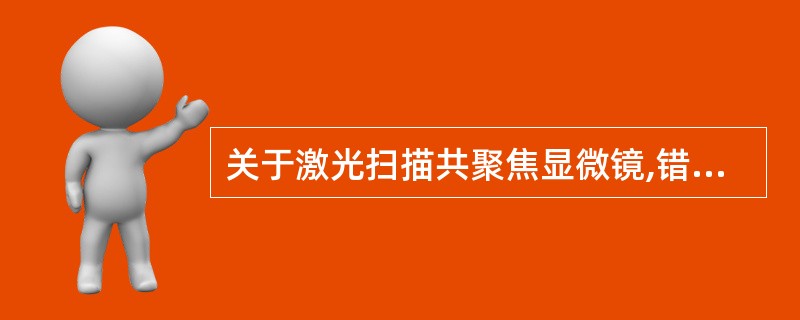 关于激光扫描共聚焦显微镜,错误的是( )。A、以激光作为光源B、激光变成点光源后