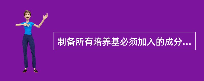 制备所有培养基必须加入的成分不包括A、营养物质B、抑制剂C、生长因子D、水E、指