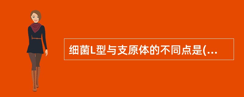 细菌L型与支原体的不同点是( )A、缺乏细胞壁B、革兰染色阴性C、对青霉素不敏感