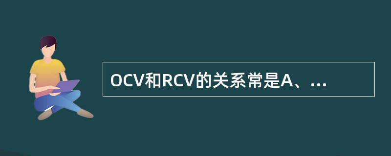 OCV和RCV的关系常是A、OCV>RCVB、OCV<RCVC、OCV=RCVD