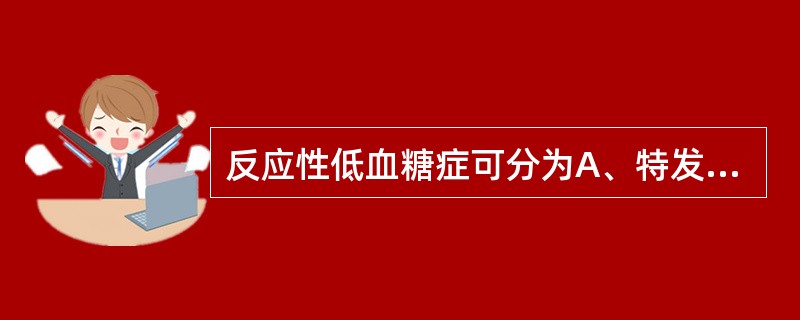 反应性低血糖症可分为A、特发性餐后低血糖B、营养性低血糖C、2型糖尿病或糖耐量受