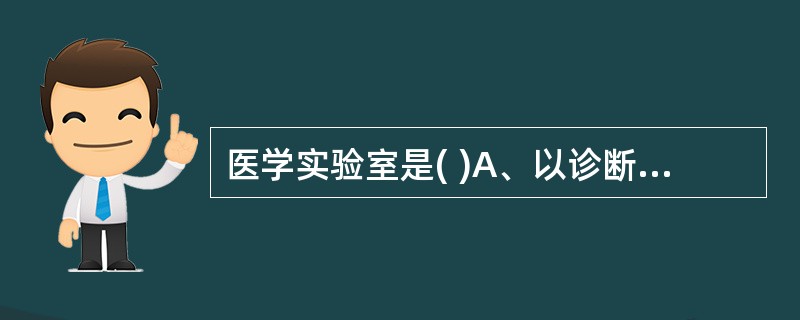 医学实验室是( )A、以诊断、预防、治疗人体疾病或评估人体健康提供信息为目的B、