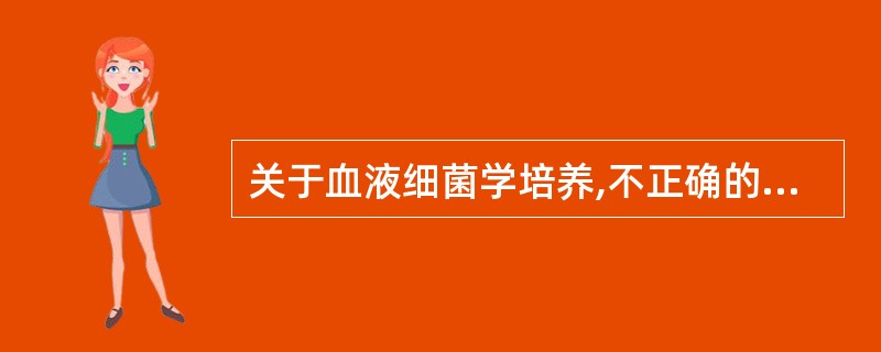 关于血液细菌学培养,不正确的是 ( )A、应多次、多部位抽血检查B、接种培养瓶后