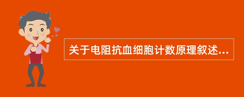 关于电阻抗血细胞计数原理叙述正确的是A、血细胞的电阻大于稀释液电阻B、血细胞的电