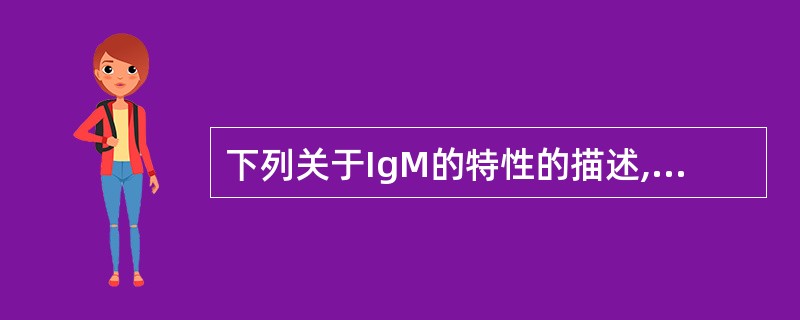 下列关于IgM的特性的描述,正确的包括 ( )A、是分子量最大的Ig,称为巨球蛋