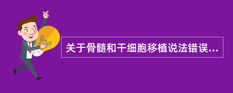 关于骨髓和干细胞移植说法错误的是A、骨髓移植开展得较早,而干细胞移植正日益受到临