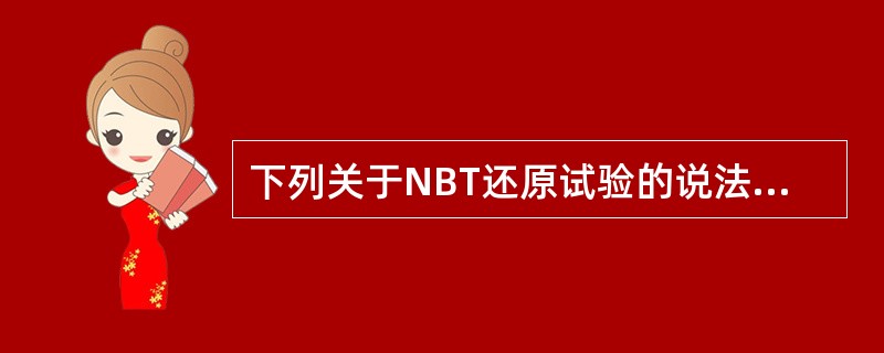 下列关于NBT还原试验的说法正确的是 ( )A、正常人外周血中性粒细胞NBT阳性