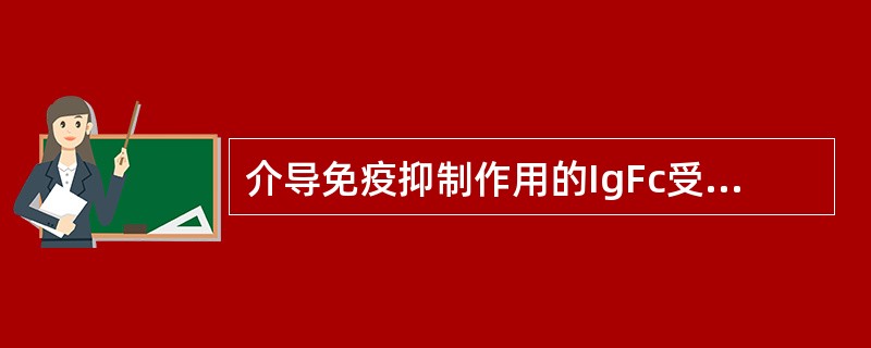 介导免疫抑制作用的IgFc受体是 ( )A、FcεRⅠB、FcγRⅢC、FcγR