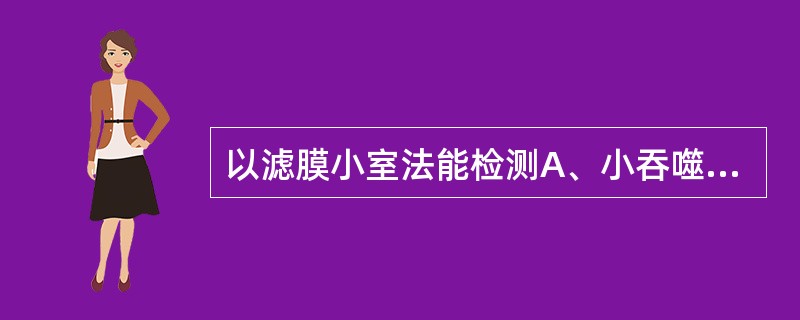 以滤膜小室法能检测A、小吞噬细胞的随机运动能力B、受检的细胞吞噬能力C、反映细胞