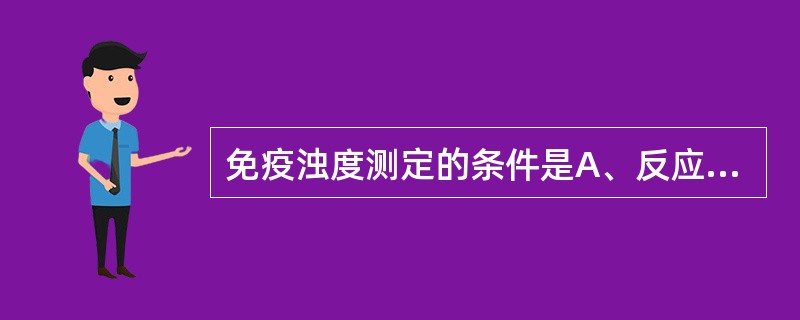 免疫浊度测定的条件是A、反应体系中必须始终保持抗体过量B、全自动免疫浊度仪应具有