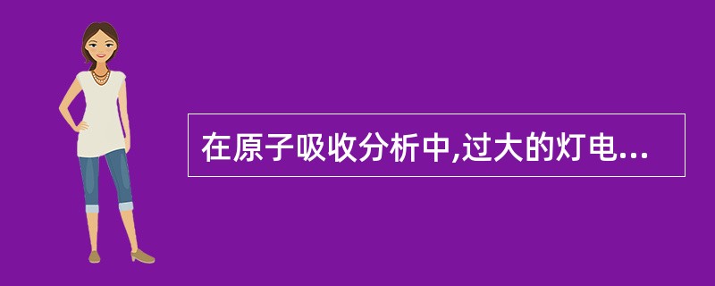 在原子吸收分析中,过大的灯电流除了产生光谱干扰外,还使发射共振线的谱线轮廓变宽。