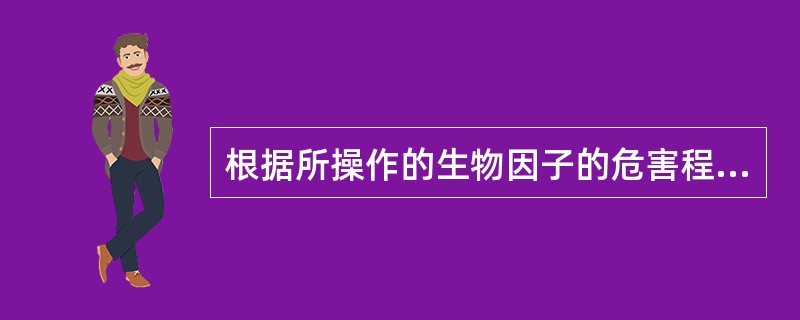 根据所操作的生物因子的危害程度和采取的防护措施,将生物安全防护水平分为A、一级B