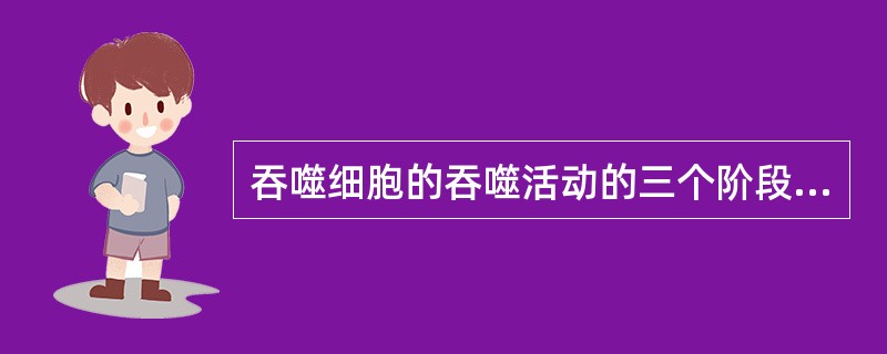 吞噬细胞的吞噬活动的三个阶段是A、趋化、吸附、杀灭作用B、趋化、吞噬、杀灭作用C