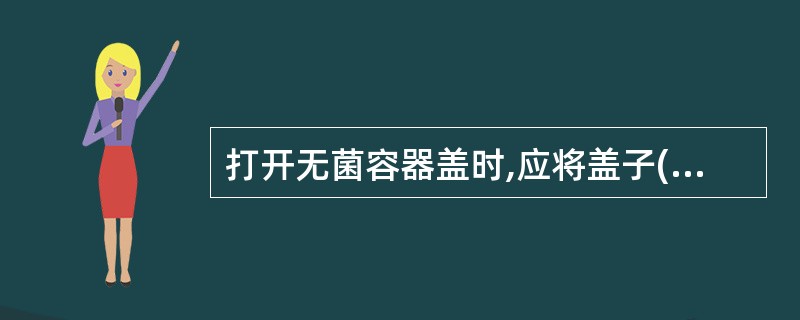 打开无菌容器盖时,应将盖子()放在桌面上。