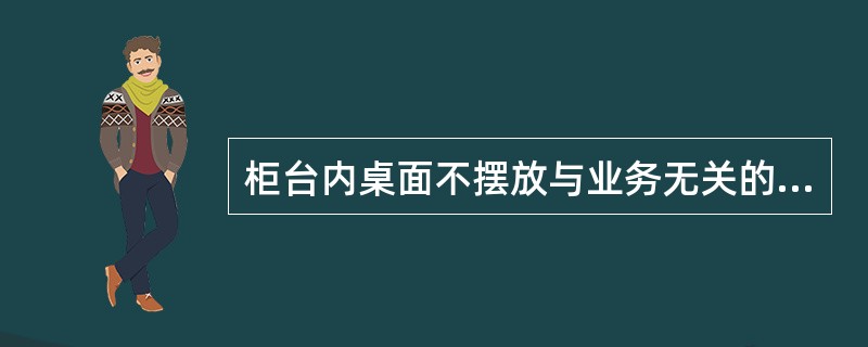 柜台内桌面不摆放与业务无关的物品, 如书籍.茶杯等。椅子上无不统一的座. 靠垫,