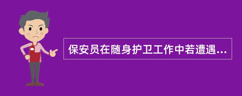 保安员在随身护卫工作中若遭遇突发事件,他不能( )。