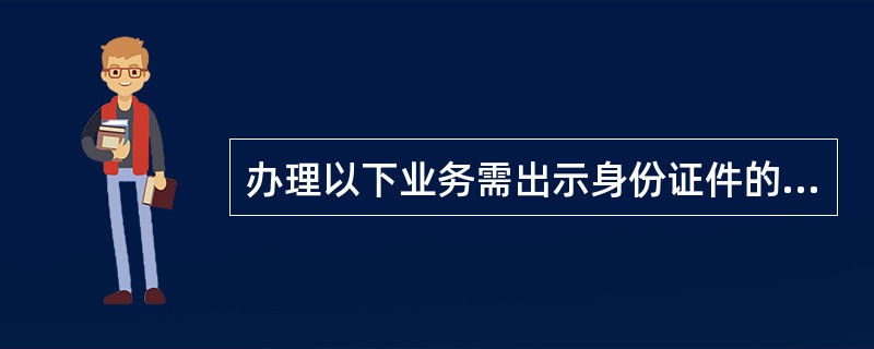 办理以下业务需出示身份证件的有( )