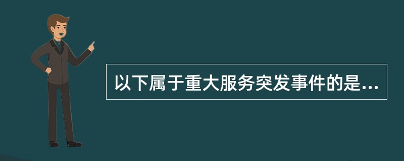 以下属于重大服务突发事件的是( )。