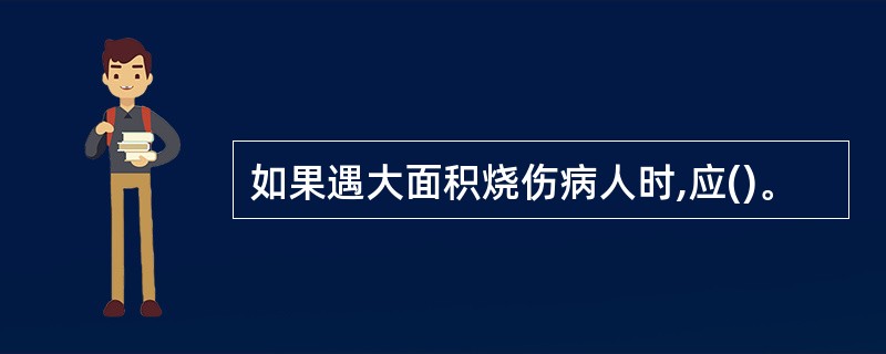 如果遇大面积烧伤病人时,应()。