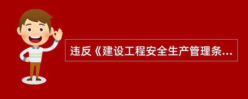 违反《建设工程安全生产管理条例》的规定,县级以上人民政府建设公正主管部门或者其他