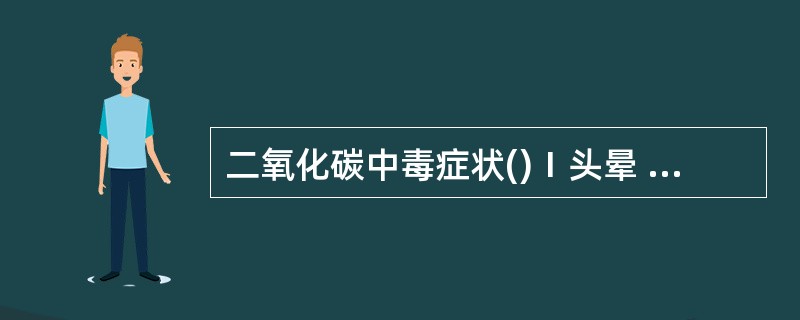 二氧化碳中毒症状()Ⅰ头晕 Ⅱ 呼吸困难 Ⅲ 头痛 Ⅳ昏倒或意识丧失