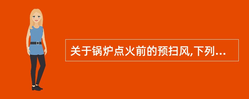 关于锅炉点火前的预扫风,下列说法不正确的是()。